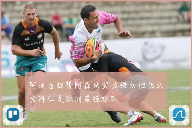 阿坎吉称赞阿森纳实力强劲但仍认为拜仁是欧洲最强球队