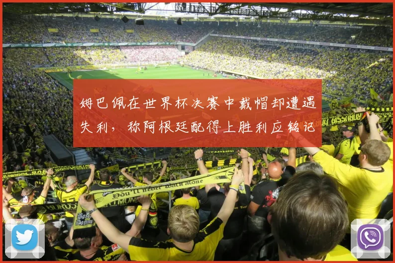姆巴佩在世界杯决赛中戴帽却遭遇失利，称阿根廷配得上胜利应铭记这一刻