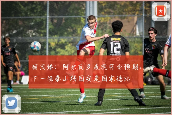 宿茂臻：阿尔瓦罗表现符合预期，下一场泰山踢国安是国家德比