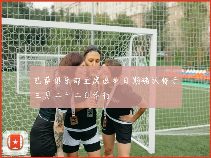 巴萨俱乐部主席选举日期确认将于三月二十二日举行