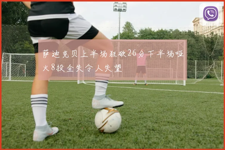 萨迪克贝上半场狂砍26分下半场哑火8投全失令人失望